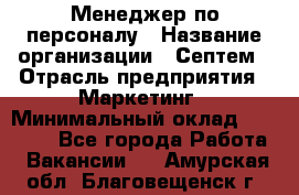 Менеджер по персоналу › Название организации ­ Септем › Отрасль предприятия ­ Маркетинг › Минимальный оклад ­ 25 000 - Все города Работа » Вакансии   . Амурская обл.,Благовещенск г.